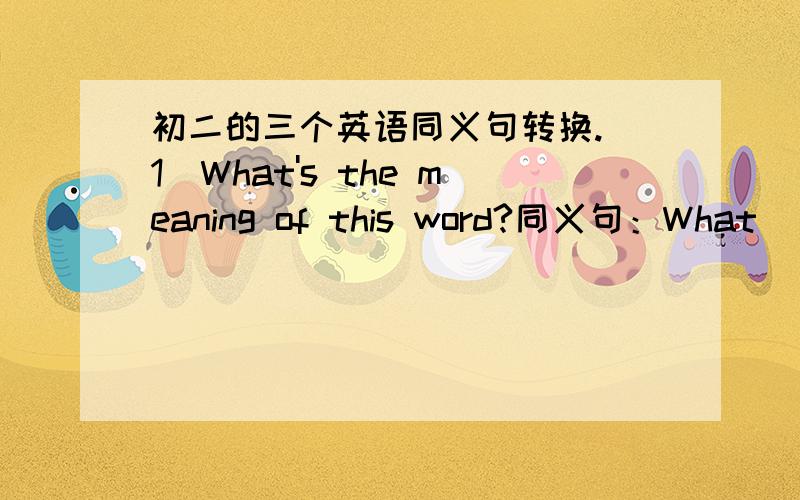 初二的三个英语同义句转换.（1）What's the meaning of this word?同义句：What______this word_______?What do you ______ ______ this word?(2)He asked someone to cook the lunch.同义句：He ____ the lunch _____.(3)He bought some clothes