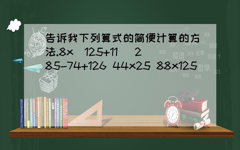 告诉我下列算式的简便计算的方法.8x(125+11) 285-74+126 44x25 88x125