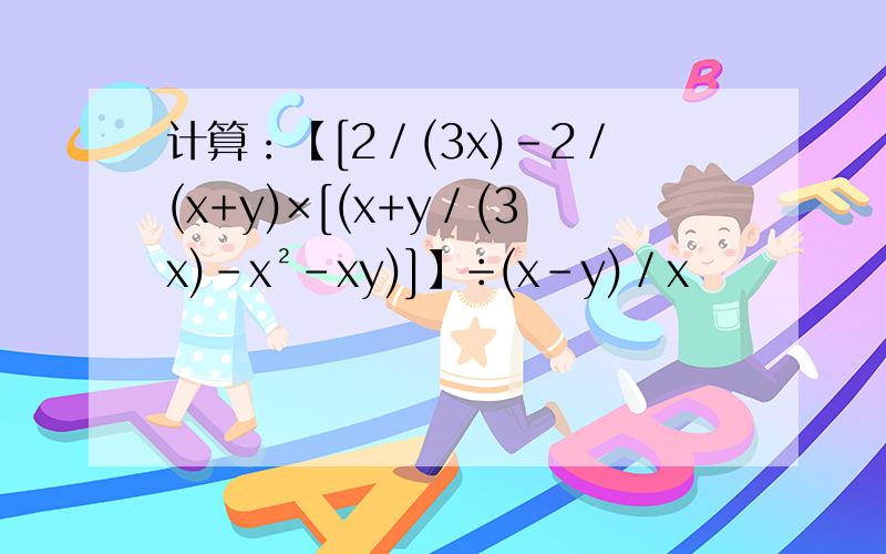 计算：【[2／(3x)－2／(x+y)×[(x+y／(3x)－x²－xy)]】÷(x-y)／x
