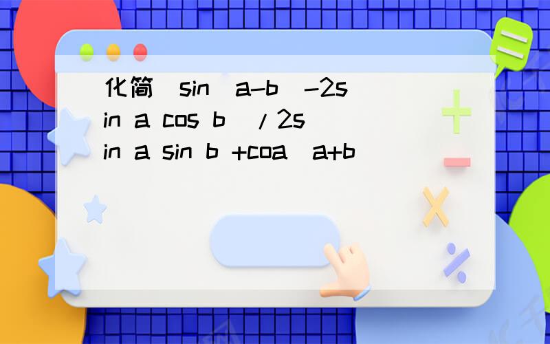 化简（sin(a-b)-2sin a cos b）/2sin a sin b +coa(a+b)