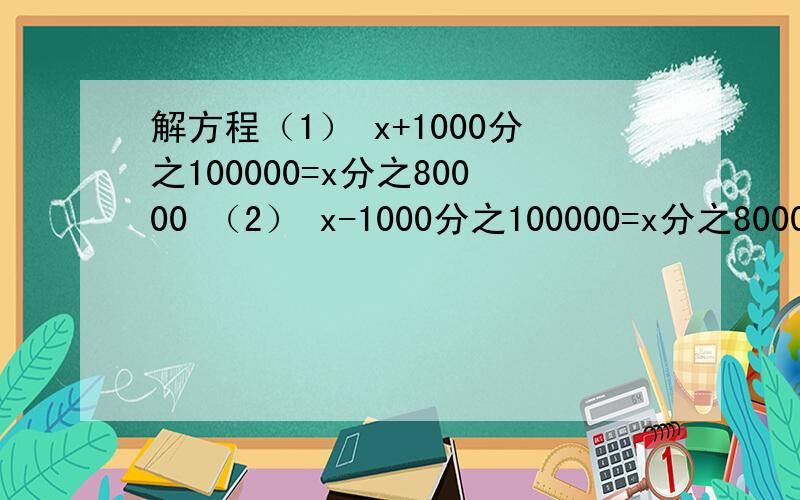 解方程（1） x+1000分之100000=x分之80000 （2） x-1000分之100000=x分之80000