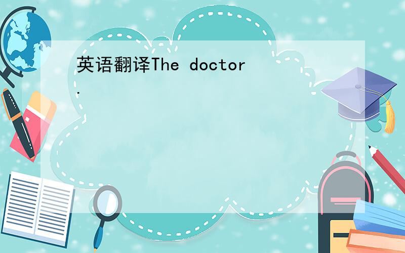 英语翻译The doctor.