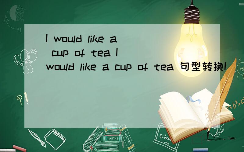 I would like a cup of tea I would like a cup of tea 句型转换I ____ ____ ____ a cup of tea