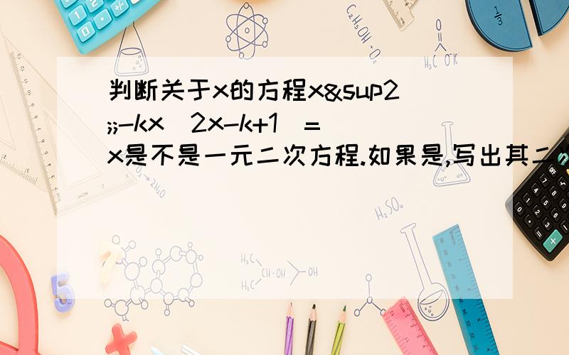 判断关于x的方程x²;-kx(2x-k+1)=x是不是一元二次方程.如果是,写出其二次项系数,以此向系数,常数打错了。是写出其二次项系数，一次项系数和常数项