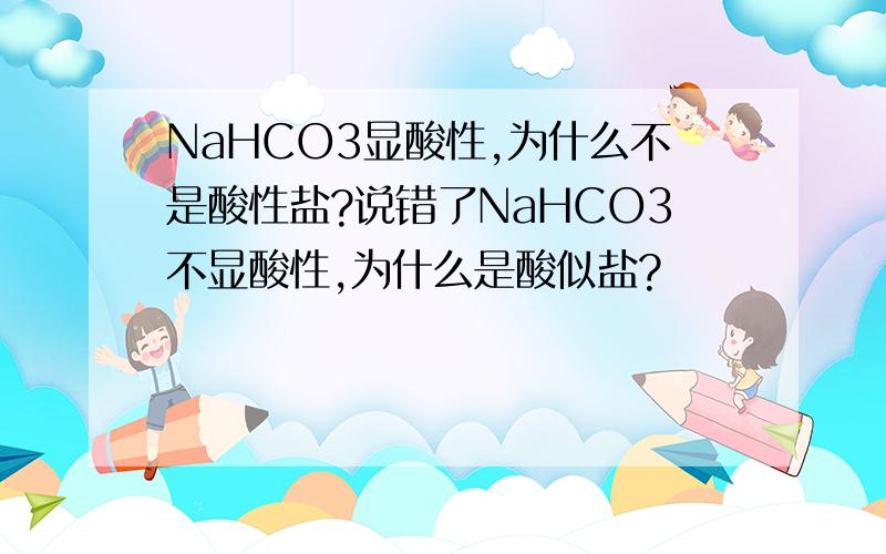 NaHCO3显酸性,为什么不是酸性盐?说错了NaHCO3不显酸性,为什么是酸似盐?
