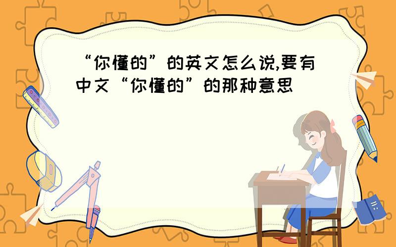 “你懂的”的英文怎么说,要有中文“你懂的”的那种意思