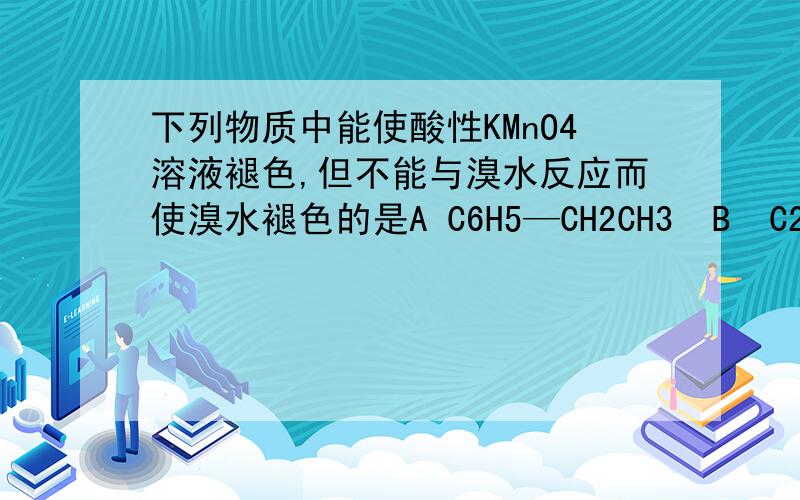 下列物质中能使酸性KMnO4溶液褪色,但不能与溴水反应而使溴水褪色的是A C6H5—CH2CH3  B  C2H5CH=CHBr  C C6H5—CH=CH2  D SO2