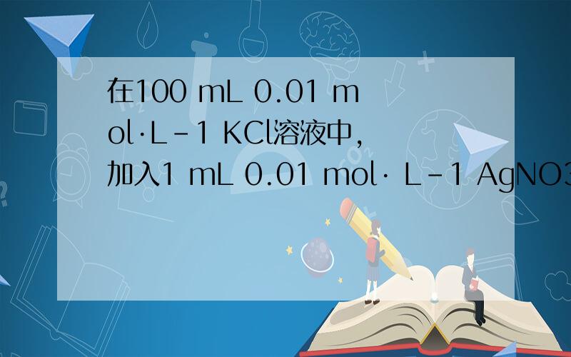 在100 mL 0.01 mol·L－1 KCl溶液中,加入1 mL 0.01 mol· L－1 AgNO3溶液,下列说法正确的是(已知AgCl的Ksp＝1.8×10－10)(　　)A．有AgCl沉淀析出 B．无AgCl沉淀析出C．无法确定 D．有沉淀但不是AgCl答案说Q=K,我