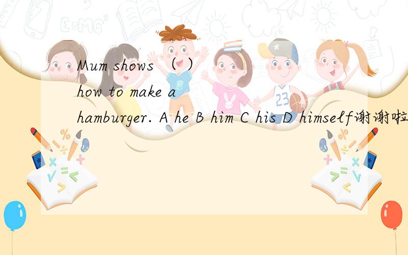 Mum shows （ ） how to make a hamburger. A he B him C his D himself谢谢啦