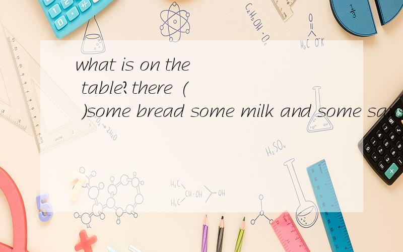 what is on the table?there ( )some bread some milk and some sausages.