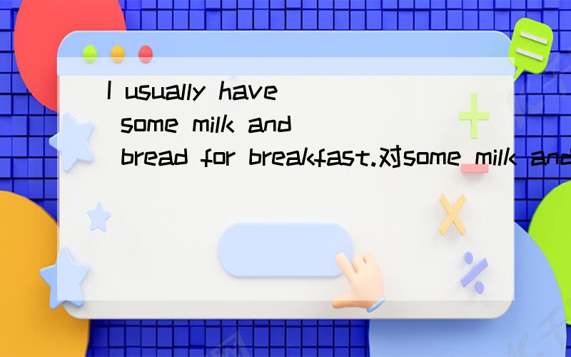 I usually have some milk and bread for breakfast.对some milk and bread提问
