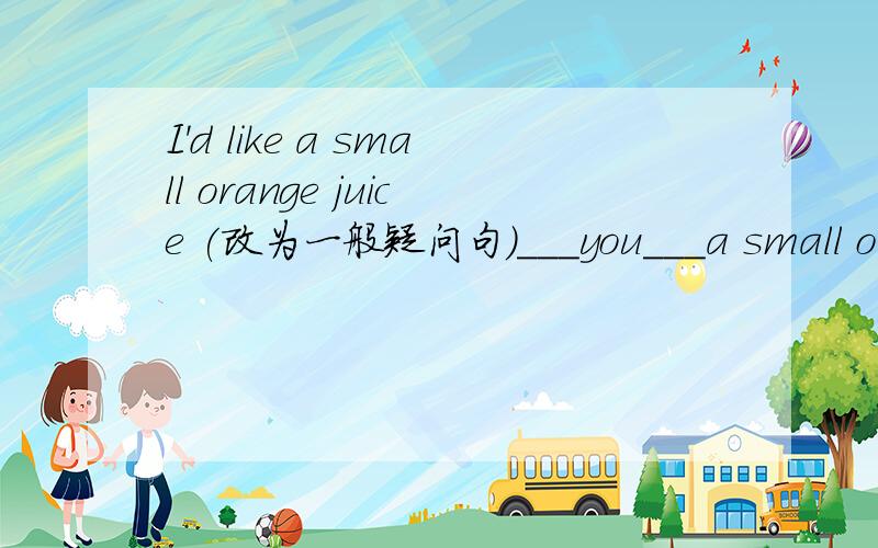 I'd like a small orange juice (改为一般疑问句)___you___a small orange juice