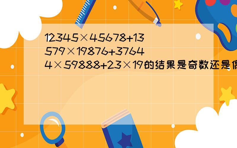 12345×45678+13579×19876+37644×59888+23×19的结果是奇数还是偶数?