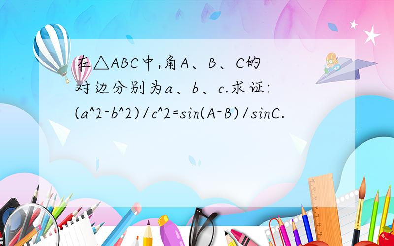 在△ABC中,角A、B、C的对边分别为a、b、c.求证:(a^2-b^2)/c^2=sin(A-B)/sinC.