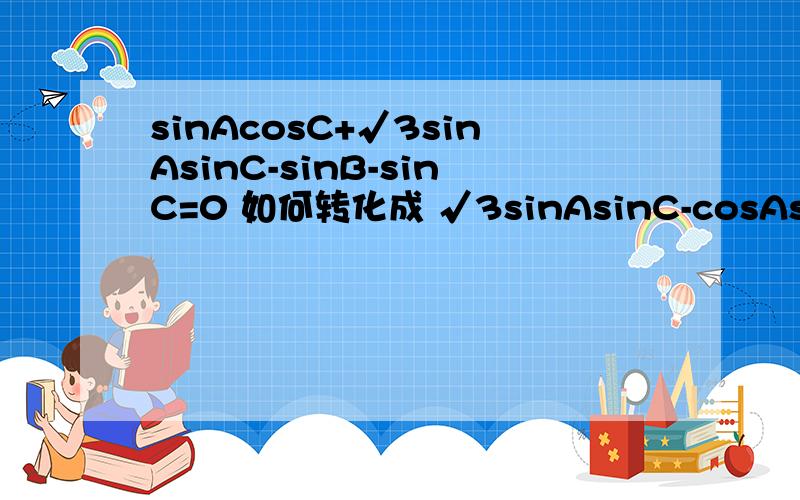 sinAcosC+√3sinAsinC-sinB-sinC=0 如何转化成 √3sinAsinC-cosAsinC-sinC=0