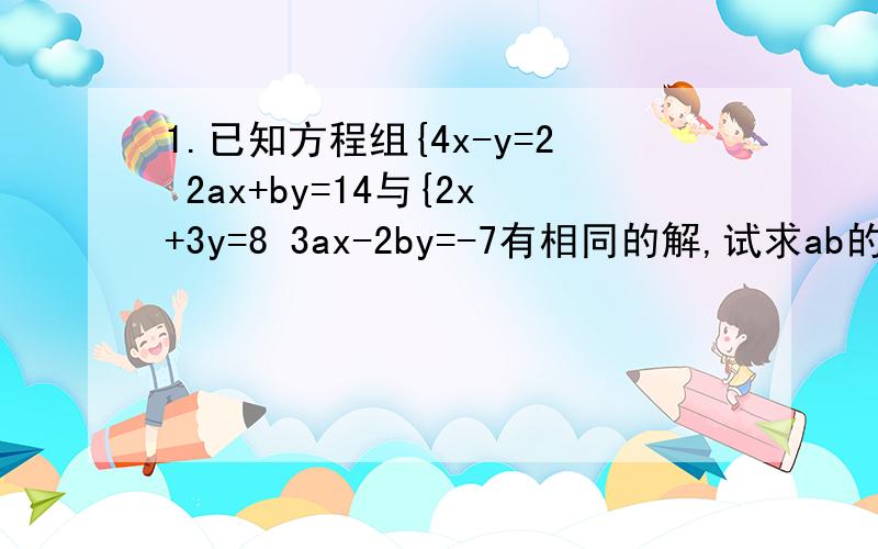 1.已知方程组{4x-y=2 2ax+by=14与{2x+3y=8 3ax-2by=-7有相同的解,试求ab的值2.在代数式x^2+bx+c中  当x=1时,它的值是2,当x=-1时它的值是8,当x=1/2时,求代数式x^2+bx+c的值