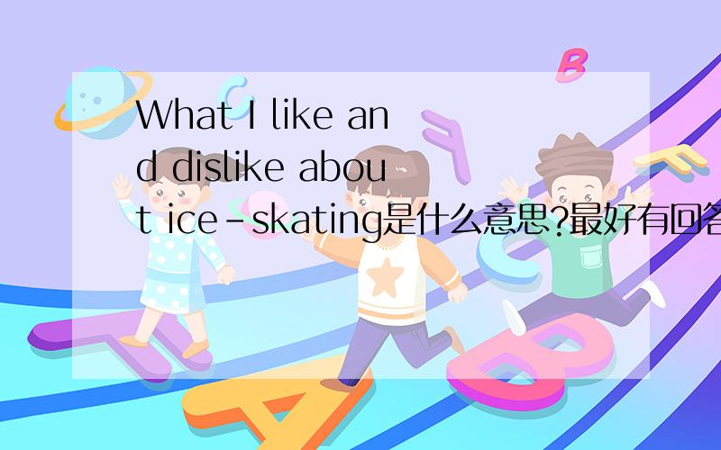 What I like and dislike about ice-skating是什么意思?最好有回答.