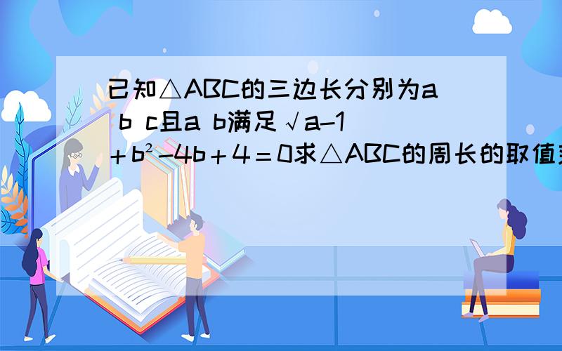 已知△ABC的三边长分别为a b c且a b满足√a-1＋b²-4b＋4＝0求△ABC的周长的取值范围
