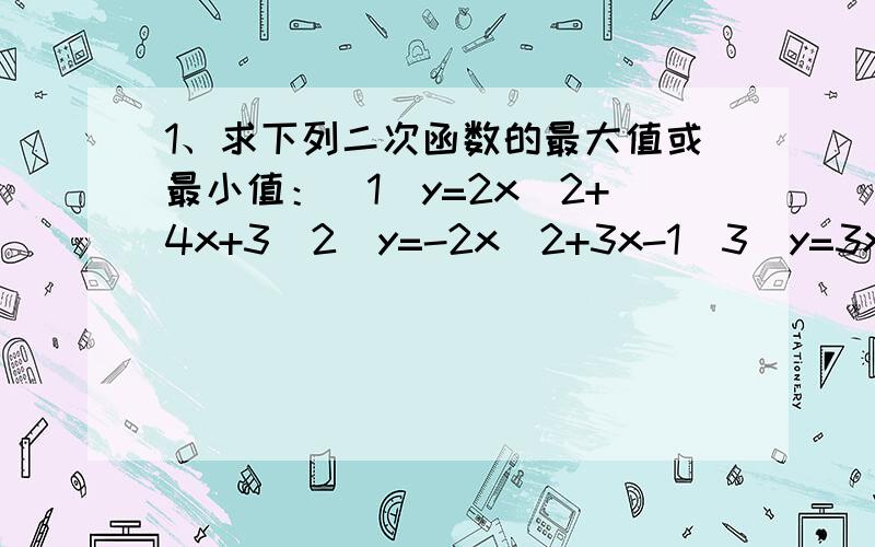 1、求下列二次函数的最大值或最小值：（1）y=2x^2+4x+3（2）y=-2x^2+3x-1（3）y=3x^2+5x+2