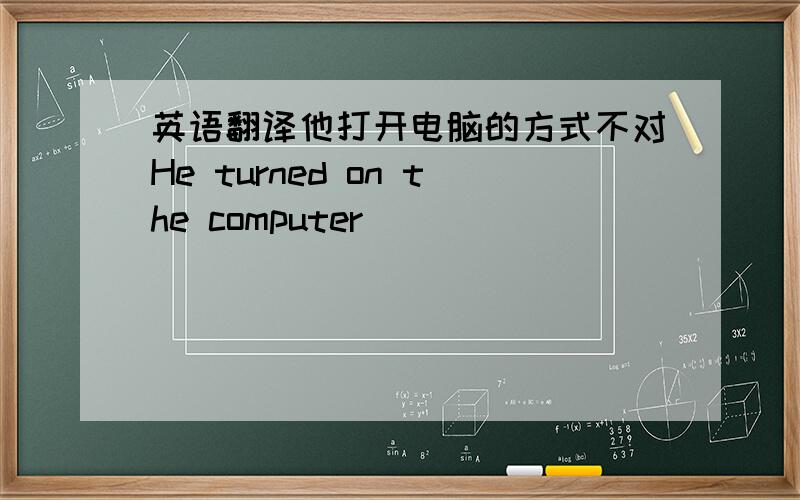 英语翻译他打开电脑的方式不对He turned on the computer _____ _____ _____.