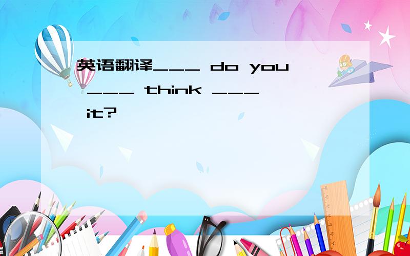 英语翻译___ do you ___ think ___ it?