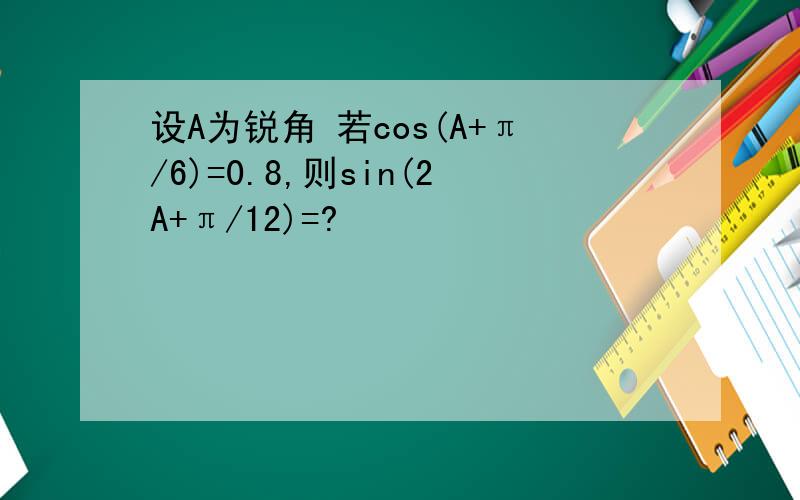 设A为锐角 若cos(A+π/6)=0.8,则sin(2A+π/12)=?