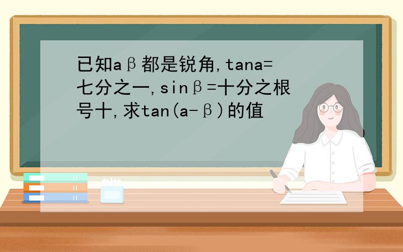 已知aβ都是锐角,tana=七分之一,sinβ=十分之根号十,求tan(a-β)的值