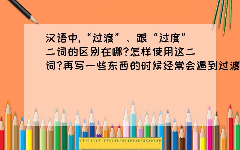 汉语中,“过渡”、跟“过度”二词的区别在哪?怎样使用这二词?再写一些东西的时候经常会遇到过渡与过度两个词,不知道二者的区别是什么,