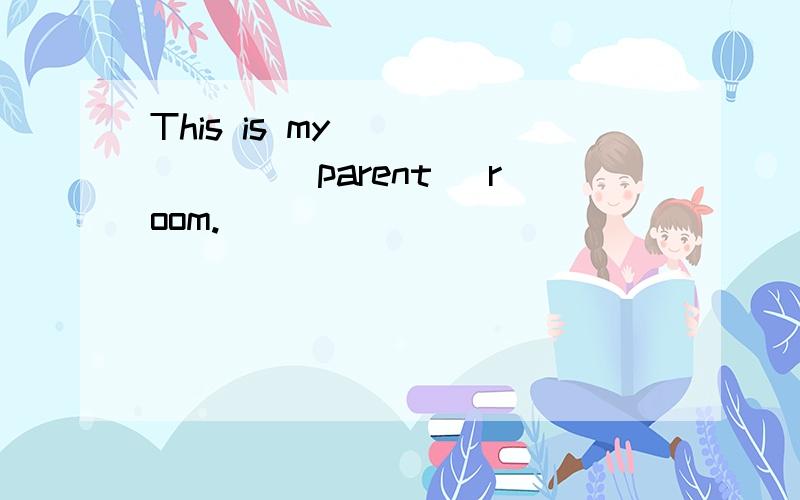 This is my ______ (parent) room.