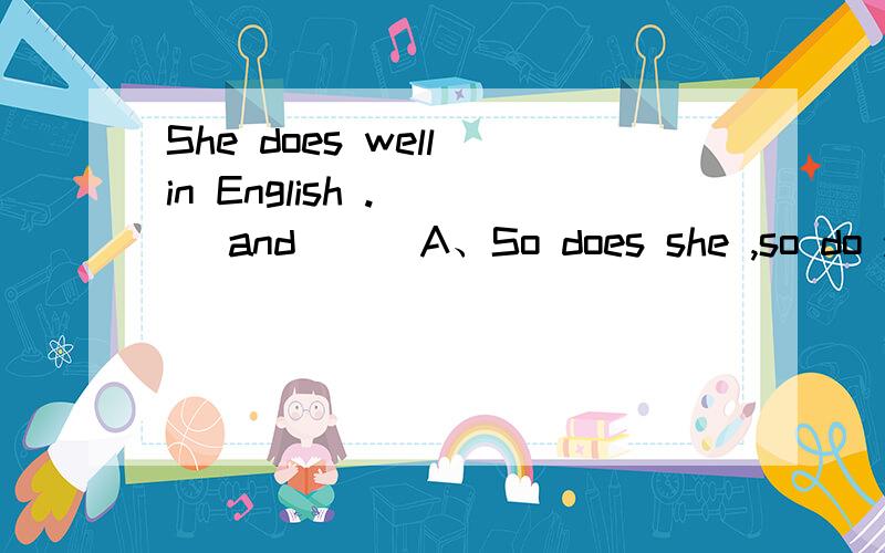She does well in English .( ) and ( )A、So does she ,so do youB、So she does ,so you doC、So she does ,so do you