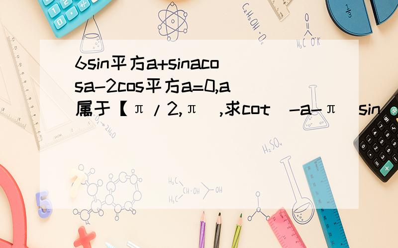 6sin平方a+sinacosa-2cos平方a=0,a属于【π/2,π),求cot（-a-π）sin（2π+a）/cos（-a）tana 的值
