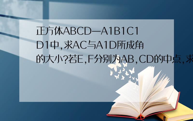 正方体ABCD—A1B1C1D1中,求AC与A1D所成角的大小?若E,F分别为AB,CD的中点,求A1C1与EF的角（ABCD为底面）