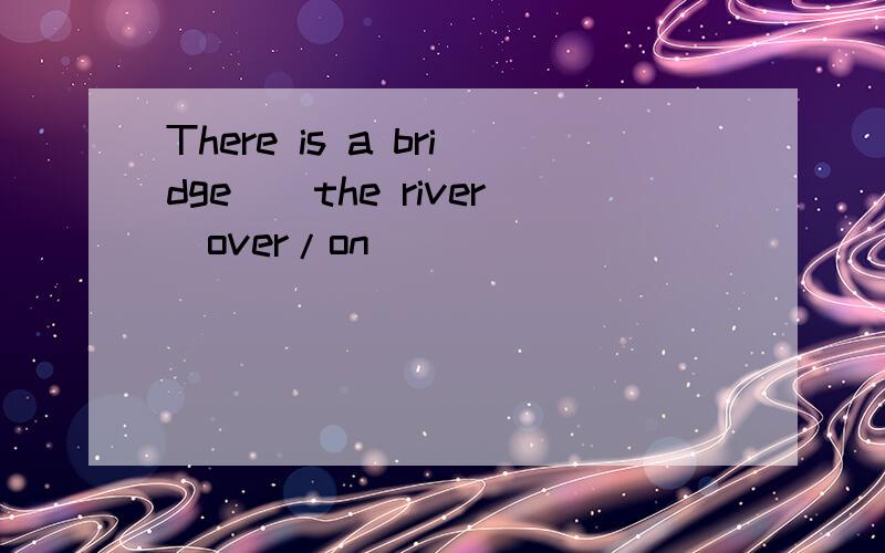 There is a bridge__the river(over/on)