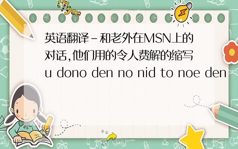 英语翻译-和老外在MSN上的对话,他们用的令人费解的缩写u dono den no nid to noe den