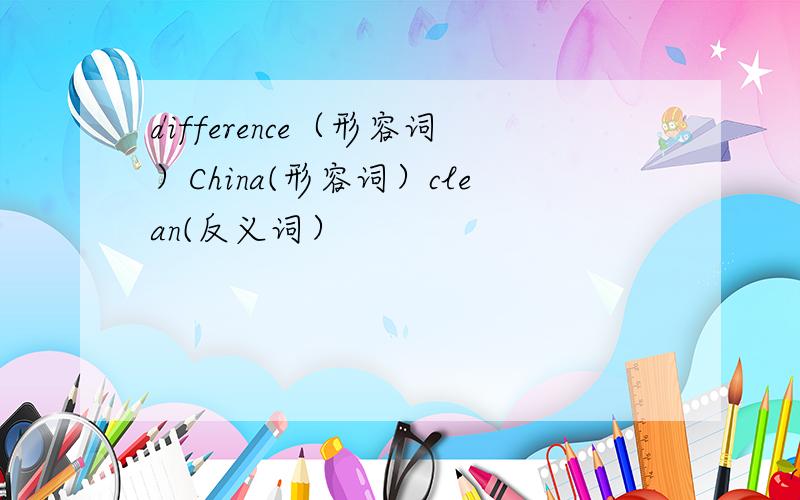 difference（形容词）China(形容词）clean(反义词）