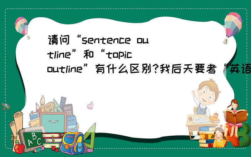 请问“sentence outline”和“topic outline”有什么区别?我后天要考“英语写作”,但是书中有要求写作时这两个“sentence outline”和“topic outline”是要求各不相同的,请问他们的区别和具体写作的要