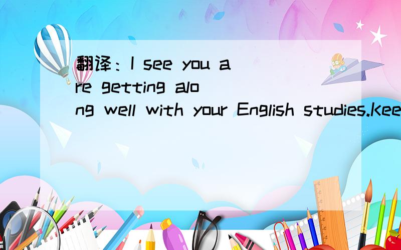 翻译：I see you are getting along well with your English studies.Keep up the good work.