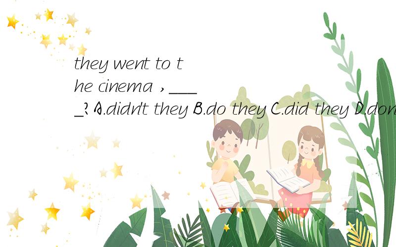 they went to the cinema ,____?A.didn't they B.do they C.did they D.don't they