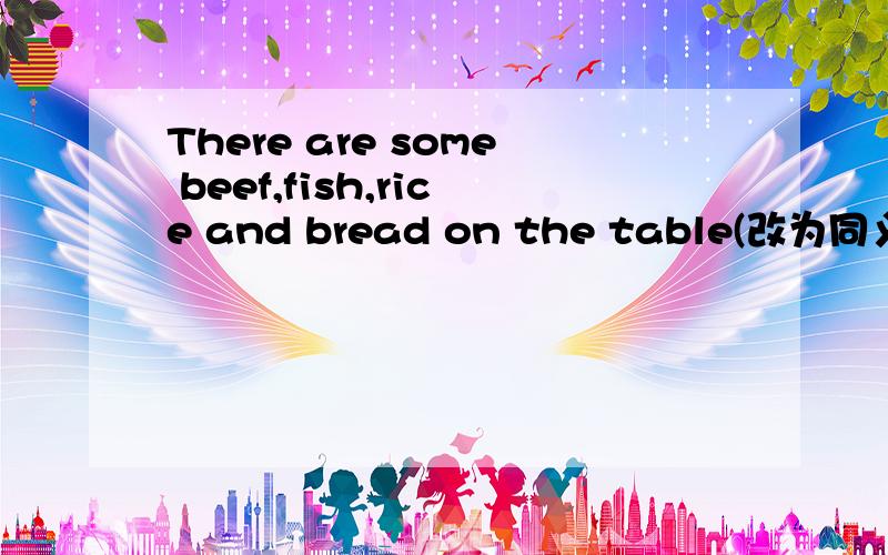 There are some beef,fish,rice and bread on the table(改为同义句）_____ _____ _____ some beef,fish,rice and bread on the table.前面那三个空格填什么?