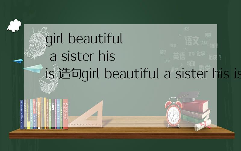 girl beautiful a sister his is 造句girl beautiful a sister his is ，连词成句