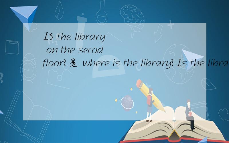 IS the library on the secod floor?是 where is the library?Is the library open now?what time si it?when is the library open?什么 意思？