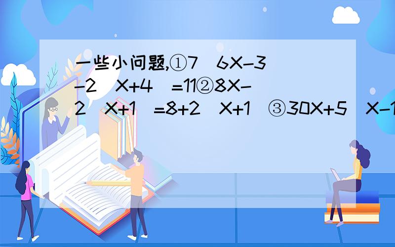 一些小问题,①7(6X-3)-2(X+4)=11②8X-2(X+1)=8+2(X+1)③30X+5(X-1)+61+3(X+2)④4(X+1)-6(X-2)=2(4+X)⑤5(X-4)-7(7-X)-ZZ=10-3(9-X)⑥3(3X+2)-6(5X+1)=24-4(7X-1) 一定要6:30之前哦!o刚才打错了ZZ是11 打错了