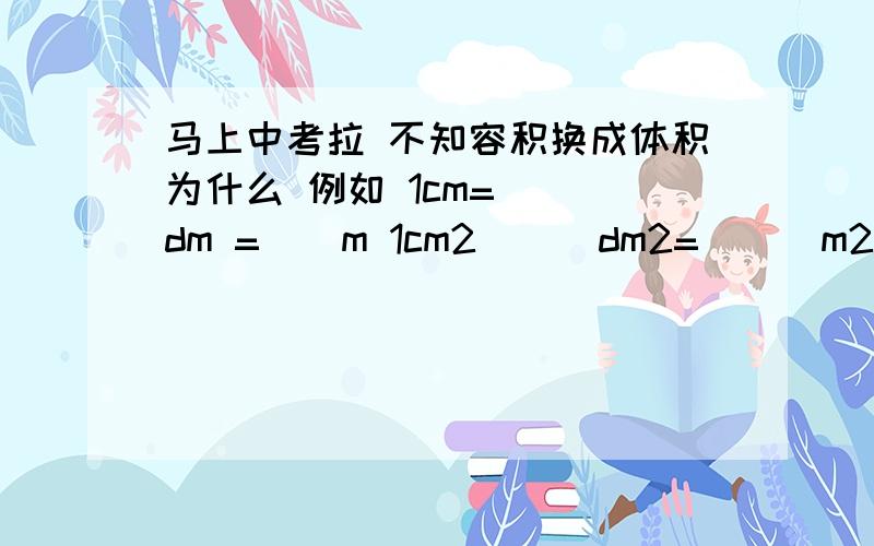 马上中考拉 不知容积换成体积为什么 例如 1cm= __dm =__m 1cm2___dm2=___m2 1cm3___dm3____m3