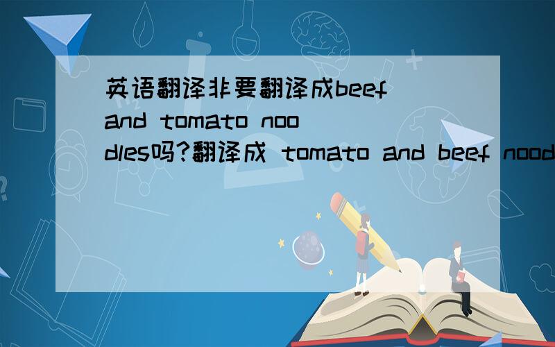 英语翻译非要翻译成beef and tomato noodles吗?翻译成 tomato and beef noodles可以吗?