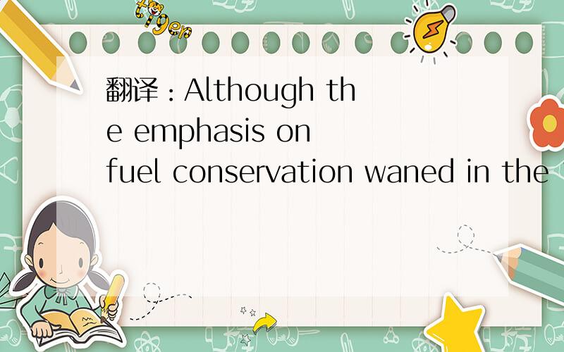 翻译：Although the emphasis on fuel conservation waned in the 1980s