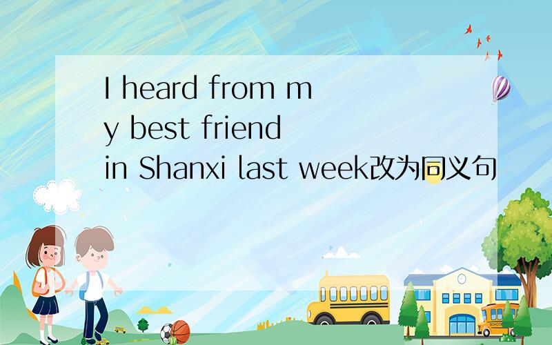 I heard from my best friend in Shanxi last week改为同义句