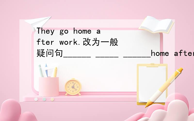 They go home after work.改为一般疑问句______ _____ ______home after work?如果可以的话，最好说明理由。