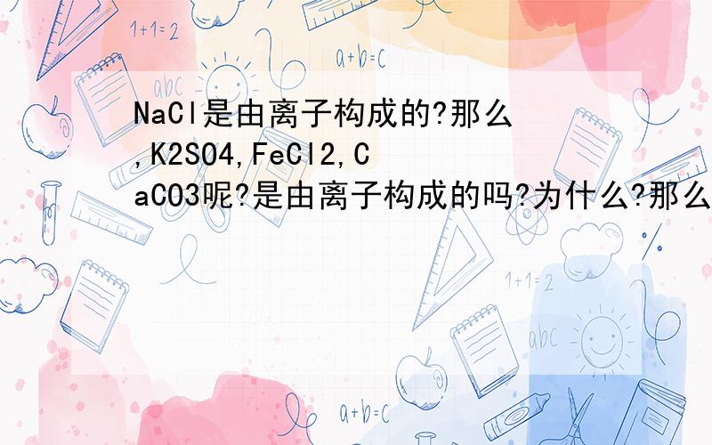NaCl是由离子构成的?那么,K2SO4,FeCl2,CaCO3呢?是由离子构成的吗?为什么?那么2NaCl表示什么呢？两个NaCl分子？