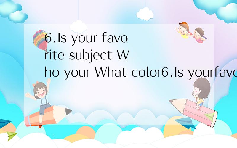 6.Is your favorite subject Who your What color6.Is yourfavorite subjectWho yourWhat color翻译一下