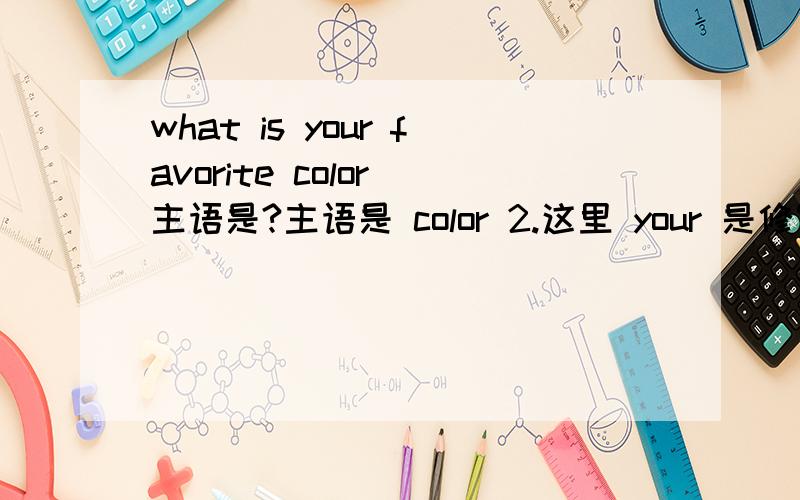 what is your favorite color 主语是?主语是 color 2.这里 your 是修饰 color,还是修饰 favorite color?如果主语是what ,那在宾语从句中是：如 I know what is your favorite color.还是 I know what your favorite color is.该说那